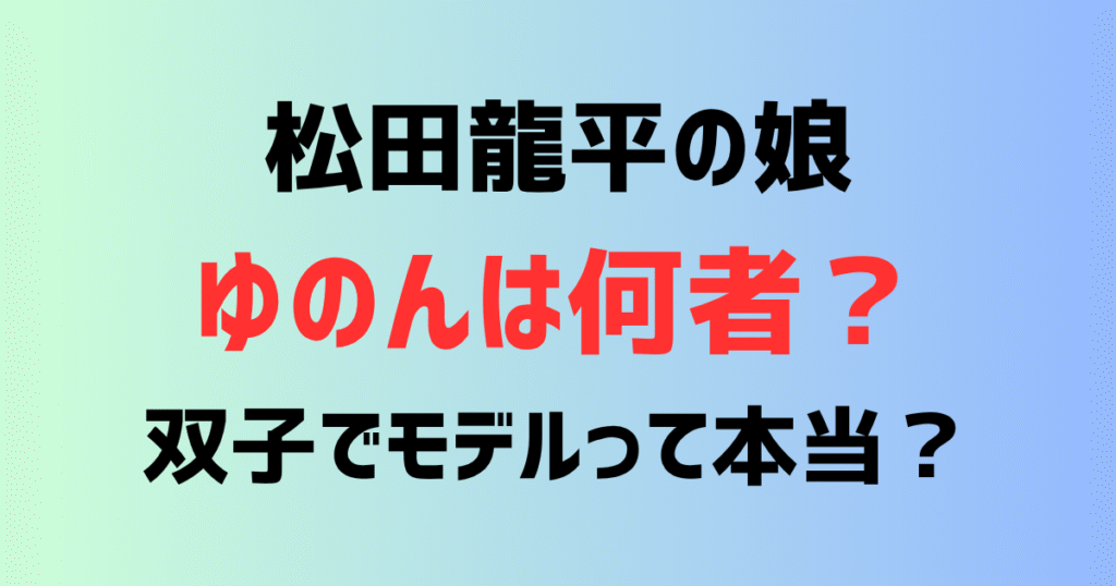 松田龍平の娘ゆのんは何者？子供は何人？娘が双子でモデルは本当？