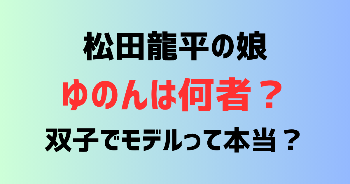 松田龍平の娘ゆのんは何者？子供は何人？娘が双子でモデルは本当？