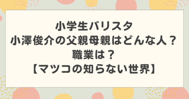 小学生バリスタ小澤俊介の父親母親はどんな人?職業は?【マツコの知らない世界】