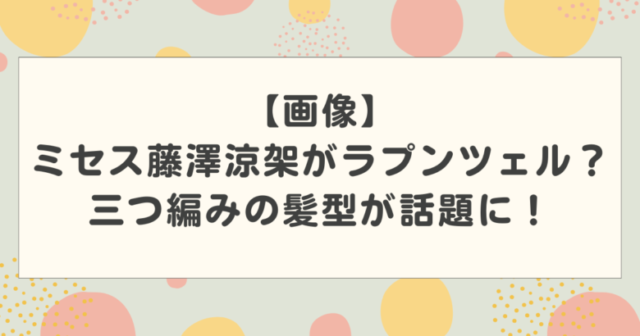 【画像】ミセス藤澤涼架がラプンツェル？三つ編みの髪型が話題に！