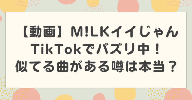【動画】M!LKイイじゃんTikTokでバズリ中!似てる曲がある噂は本当?