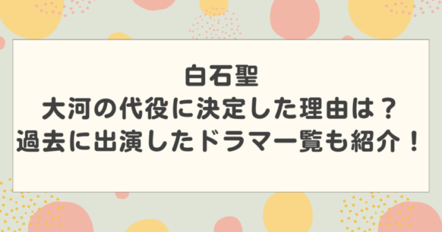 白石聖が大河の代役に決定した理由は?過去に出演したドラマの一覧も紹介!