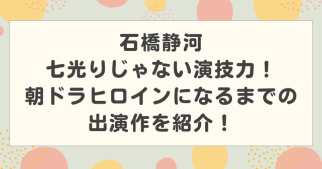 石橋静河は七光りじゃない演技力！朝ドラヒロインになるまでの出演作を紹介！