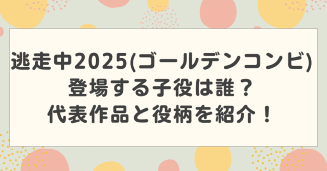 逃走中2025(ゴールデンコンビ)登場する子役は誰?代表作品と役柄を紹介!