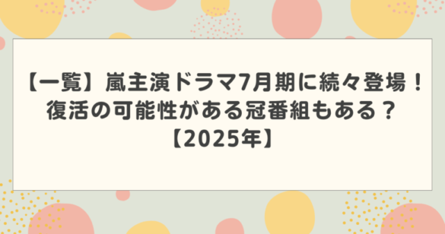 【一覧】嵐主演ドラマ7月期に続々登場!復活の可能性がある冠番組もある?【2025年】