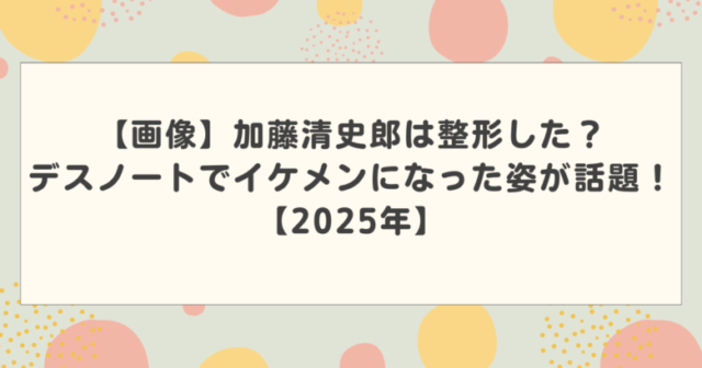 【画像】加藤清史郎は整形した?デスノートでイケメンになった姿が話題!【2025年】