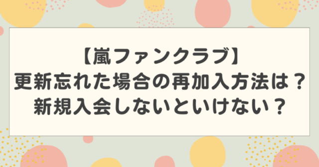 【嵐ファンクラブ】更新忘れた場合の再加入方法は?新規入会しないといけない?