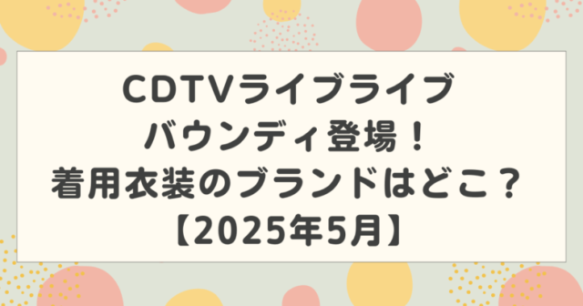 CDTVライブライブにバウンディ登場!着用衣装のブランドはどこ?【2025年5月】