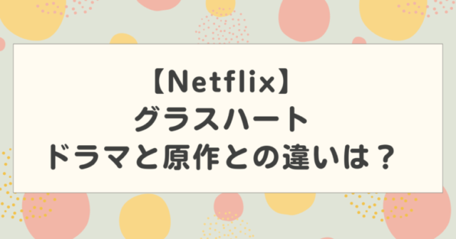 【グラスハート】ドラマと原作との違いは?あらすじをネタバレ紹介!【Netflix】