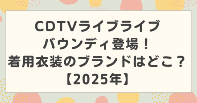 CDTVライブライブにバウンディ登場！着用衣装のブランドはどこ？【2025年】