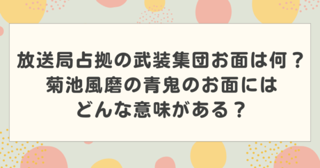 放送局占拠の武装集団お面は何?菊池風磨の青鬼のお面にはどんな意味がある?