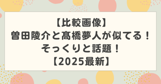 【比較画像】曽田陵介と髙橋夢人が似てる!そっくりと話題!【2025最新】