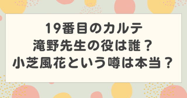 19番目のカルテ滝野先生の役は誰?小芝風花という噂は本当?