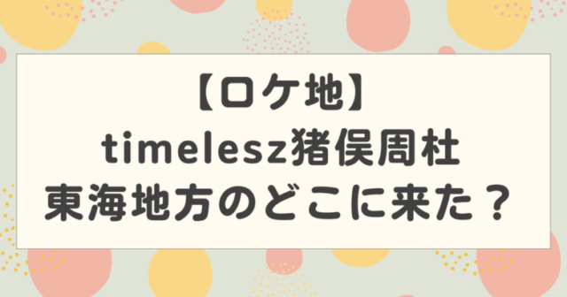 【timelesz冠特番】ロケ地は東海地方のどこ?猪俣周杜のクセ強ロケ情報も紹介!