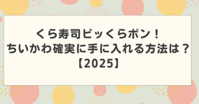 くら寿司のビッくらポンちいかわコラボが大人気！確実に手に入れる方法ある？【2025】