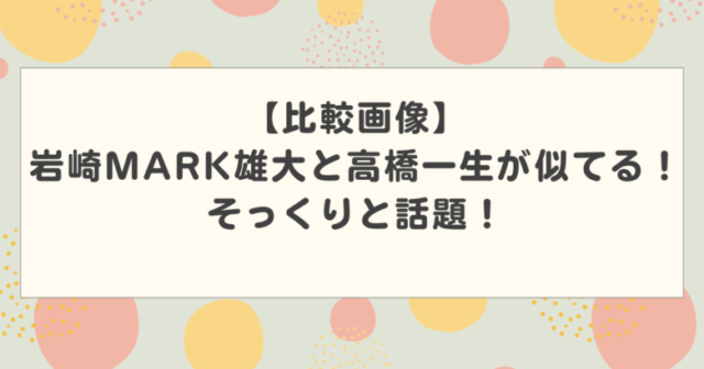 【比較画像】岩崎MARK雄大と高橋一生が似てる!そっくりと話題!