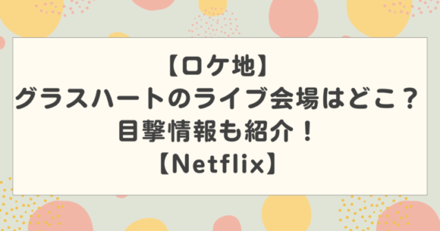 【ロケ地】グラスハートのライブ会場はどこ?目撃情報も紹介!【Netflix】