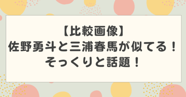 【比較画像】佐野勇斗と三浦春馬が似てる!そっくりと話題!