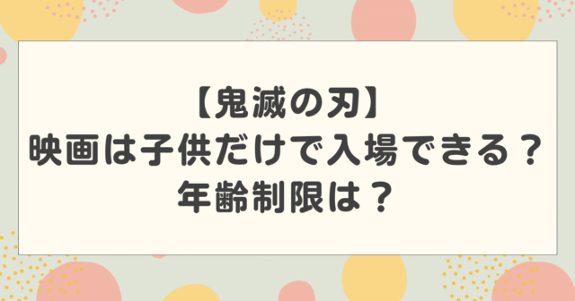 【鬼滅の刃】映画は子供だけで入場できる？年齢制限は？何歳から見せて大丈夫なのか解説！