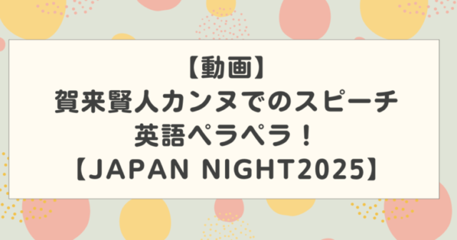 【動画】賀来賢人カンヌでのスピーチが英語ペラペラ！英語力が話題！【JAPAN NIGHT2025】