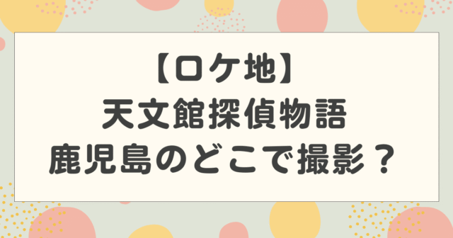 【ロケ地】天文館探偵物語は鹿児島のどこで撮影？目撃情報も紹介！