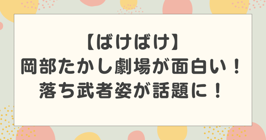 【ばけばけ】岡部たかし劇場が面白い！お見合いシーンの落ち武者姿が話題に！