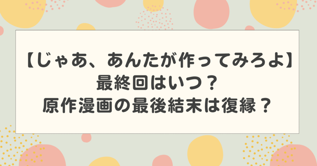 【じゃあ、あんたが作ってみろよ】最終回はいつ？原作漫画の最後結末は復縁？