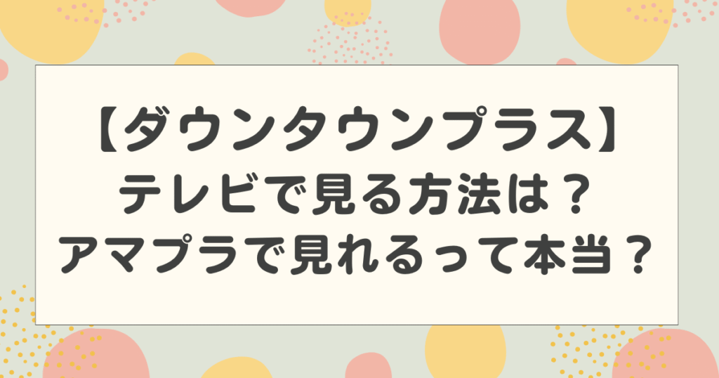 ダウンタウンプラスをテレビで見る方法は？アマプラでも見れるって本当？