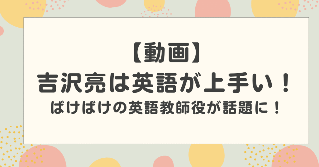 【動画】吉沢亮は英語が上手い！英語力はどのくらい？ばけばけの英語教師役が話題に！