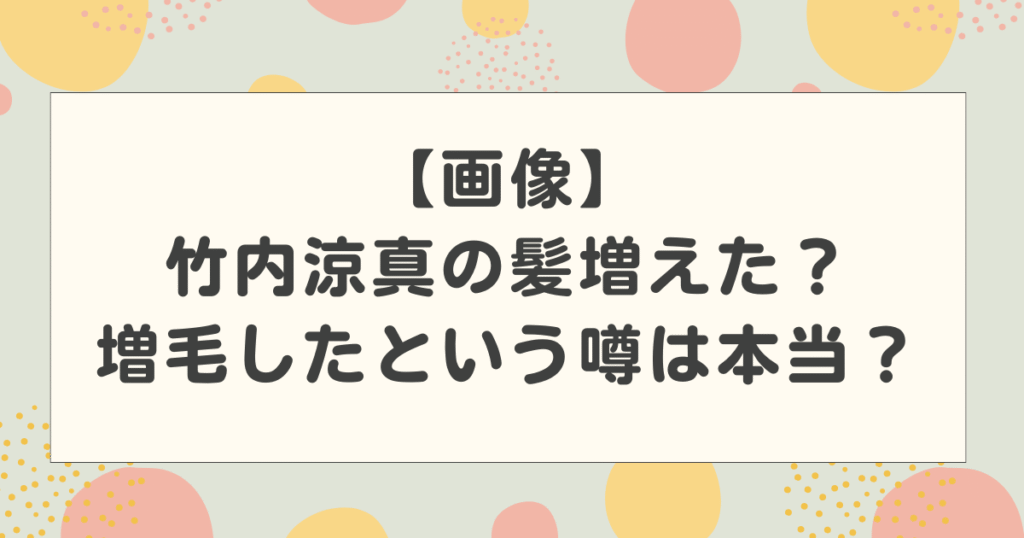 【画像】竹内涼真の髪増えた？髪型がおかしいのは増毛したからという噂は本当？