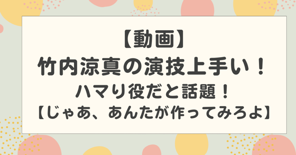 【動画】竹内涼真の演技上手い！代役がハマり役だと話題！【じゃあ、あんたが作ってみろよ】