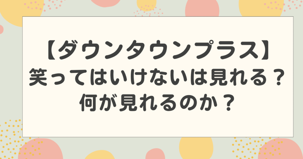 【ダウンタウンプラス】笑ってはいけないは見れる？何が見れるのか？