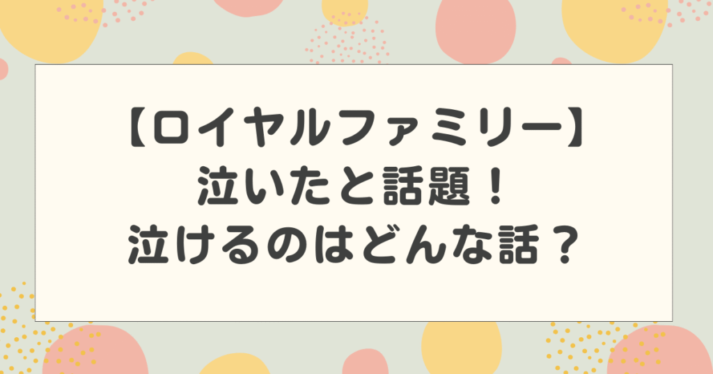 ロイヤルファミリー泣いたと話題！泣けるのはどんな話？気になる内容を紹介！