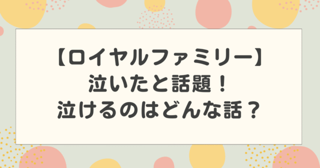 ロイヤルファミリー泣いたと話題！泣けるのはどんな話？気になる内容を紹介！