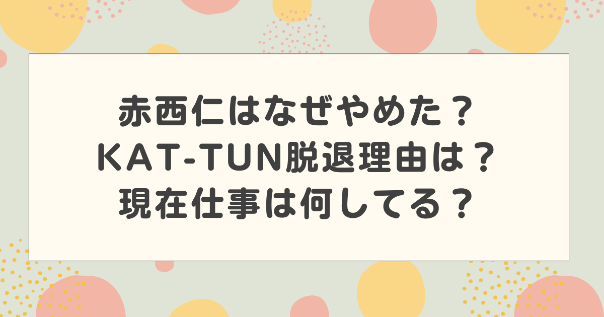 赤西仁はなぜやめた？KAT-TUN脱退理由は？現在仕事は何してる？