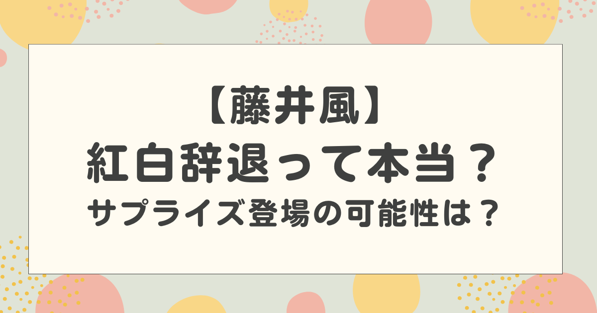 【2025】藤井風が紅白辞退って本当？ サプライズ出演の可能性はある？