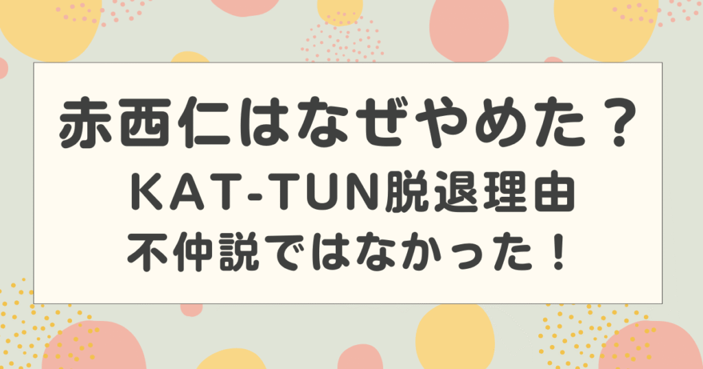 赤西仁はなぜやめた？KAT-TUN脱退理由は不仲説ではなかった！