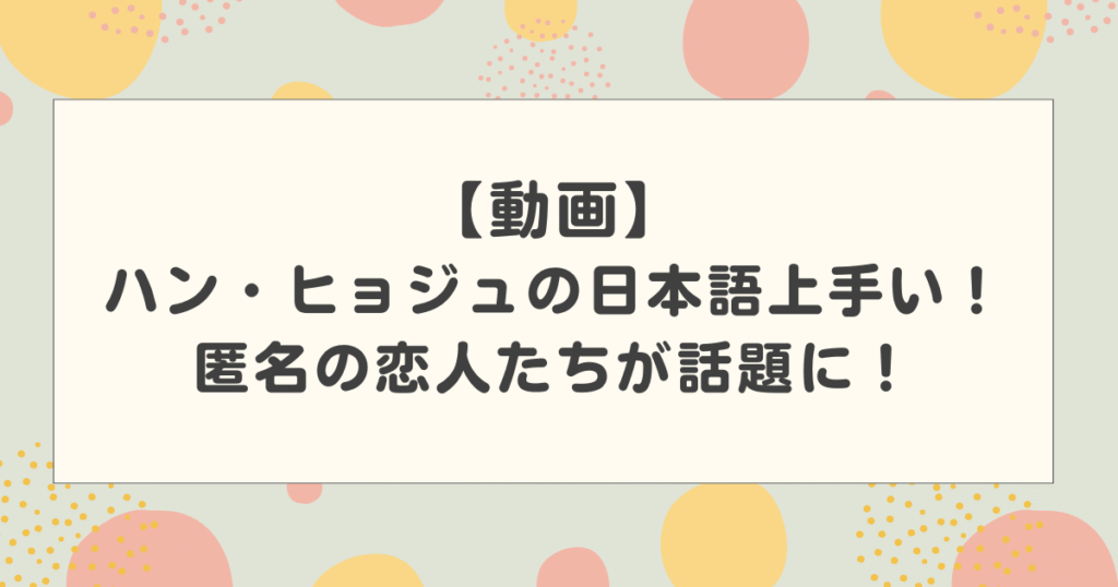 【動画】ハン・ヒョジュの日本語が上手い！なぜ話せるのか？匿名の恋人たちで話題に！