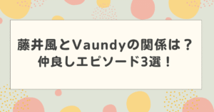 藤井風とVaundyの関係は？仲良しエピソード3選！代打で話題に！