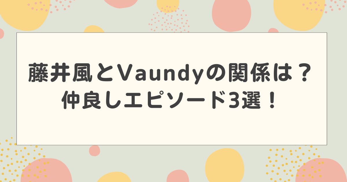 藤井風とVaundyの関係は?仲良しエピソード3選!代打で話題に!