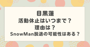 目黒蓮の活動休止はいつまで？理由は？SnowMan脱退の可能性はある？