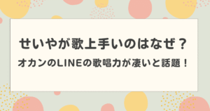 せいやが歌上手いのはなぜ？オカンのLINEの歌唱力が凄いと話題！