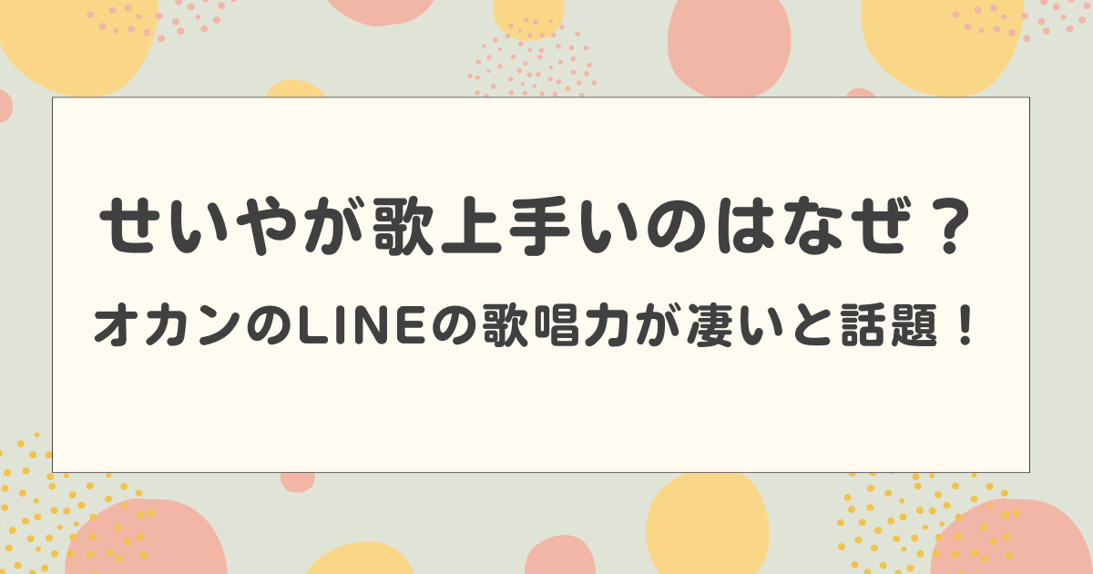 せいやが歌上手いのはなぜ？オカンのLINEの歌唱力が凄いと話題！