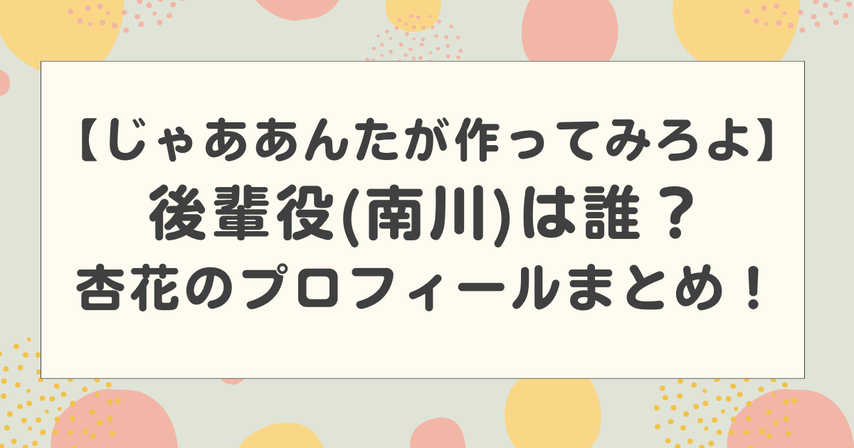 【じゃああんたが作ってみろよ】後輩役(南川)は誰？杏花のプロフィールまとめ！