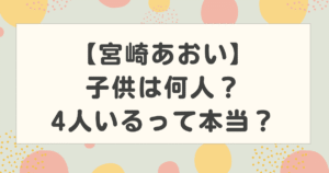 宮崎あおいの子供は何人？4人いるって本当？前の夫との子供はいる？
