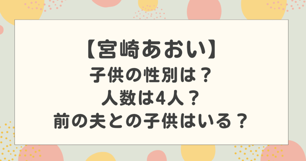 宮崎あおいの子供の性別は？人数は4人？前の夫との子供はいる？