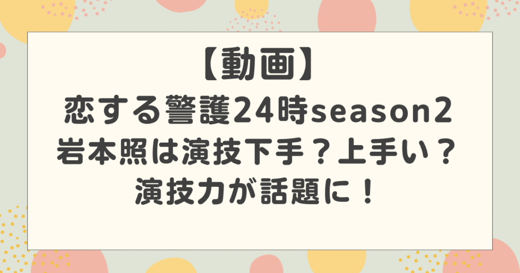 【動画】岩本照は演技下手？上手い？恋する警護24時の演技力が話題に！