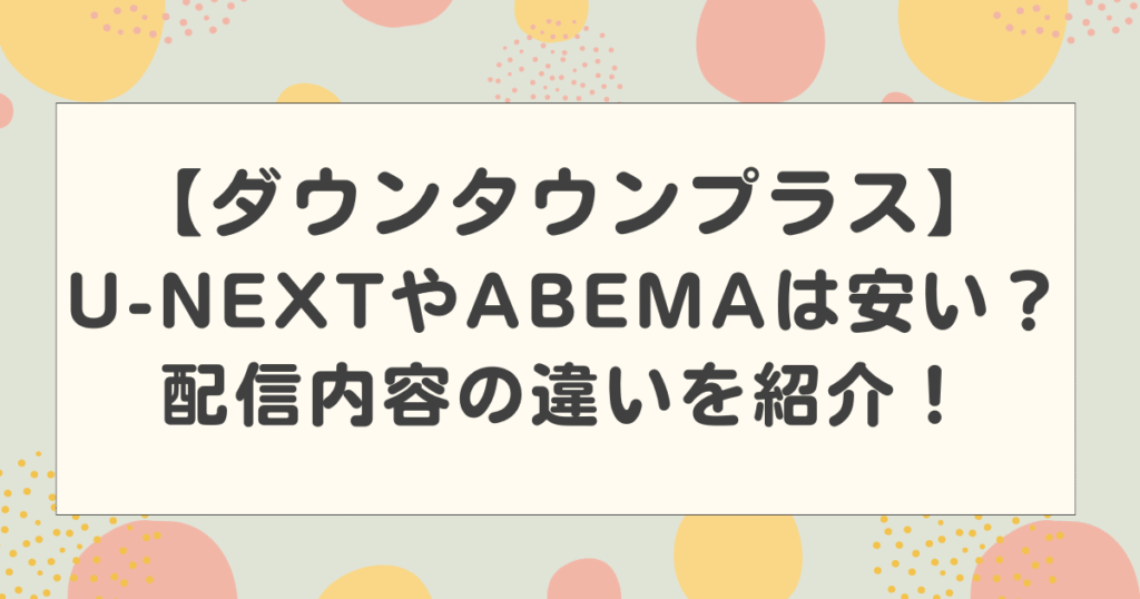 【ダウンタウンプラス】U-NEXTやABEMAだと安いって本当？配信内容の違いを紹介！