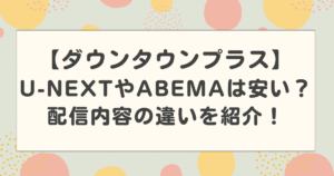 【ダウンタウンプラス】U-NEXTやABEMAだと安いって本当?配信内容の違いを紹介!