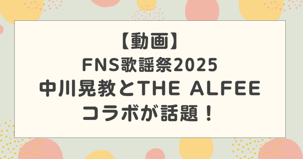 【動画】中川晃教とALFEEのコラボが話題！高見沢とのエピソードが凄い！【FNS歌謡祭2025】